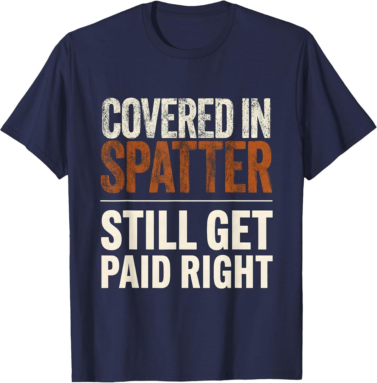 Covered In Spatter, Still Get Paid Right Welder T-Shirt - Navy Blue