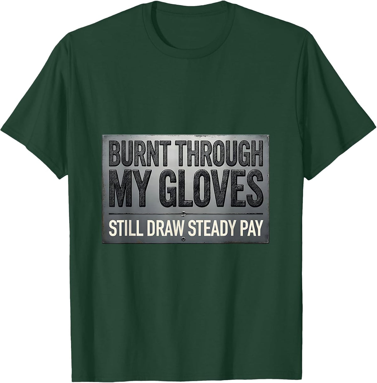 Men's Burnt Through My Gloves, Still Draw Steady Pay Welder T-Shirt - Dark Green