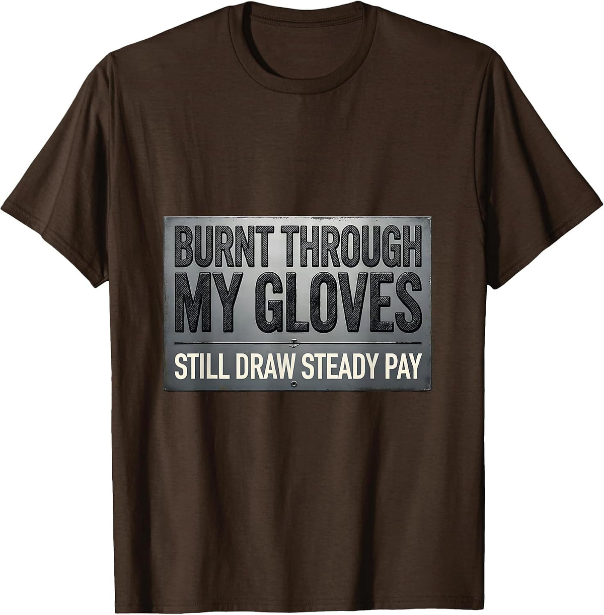 Men's Burnt Through My Gloves, Still Draw Steady Pay Welder T-Shirt - Brown