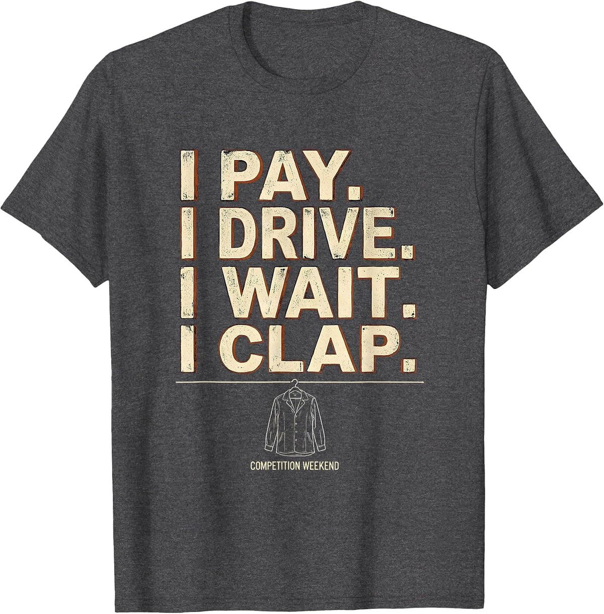 Men's I Pay. I Drive. I Wait. I Clap. Competition Weekend Funny T-Shirt - Dark Heather Grey